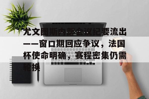 开云体育入口-关于尤文图斯内部会议纪要流出——窗口期回应争议，法国杯使命明确，赛程密集仍需轮换的信息